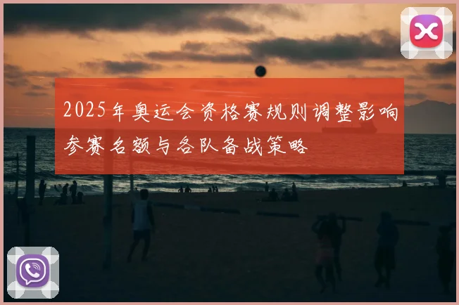 2025年奥运会资格赛规则调整影响参赛名额与各队备战策略