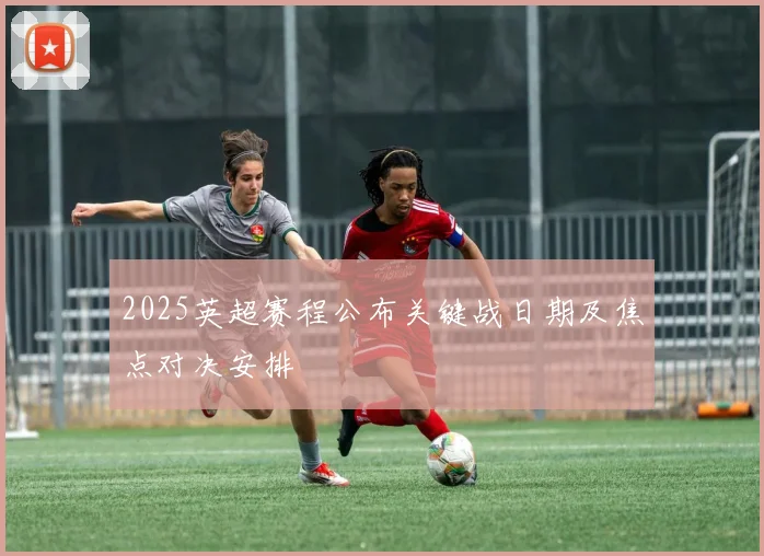 2025英超赛程公布关键战日期及焦点对决安排