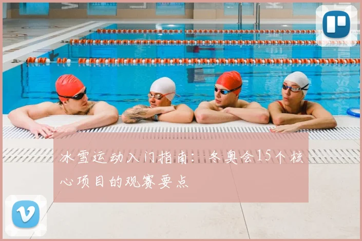 冰雪运动入门指南：冬奥会15个核心项目的观赛要点
