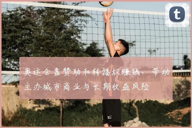 奥运会靠赞助和转播权赚钱，带动主办城市商业与长期收益风险