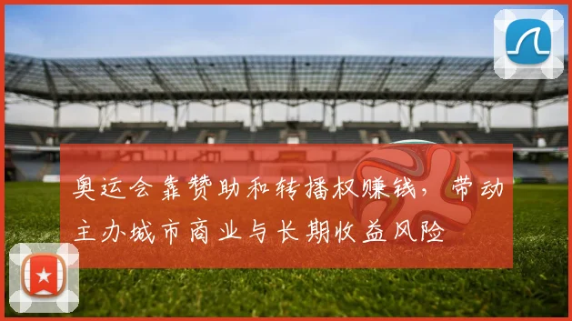 奥运会靠赞助和转播权赚钱，带动主办城市商业与长期收益风险