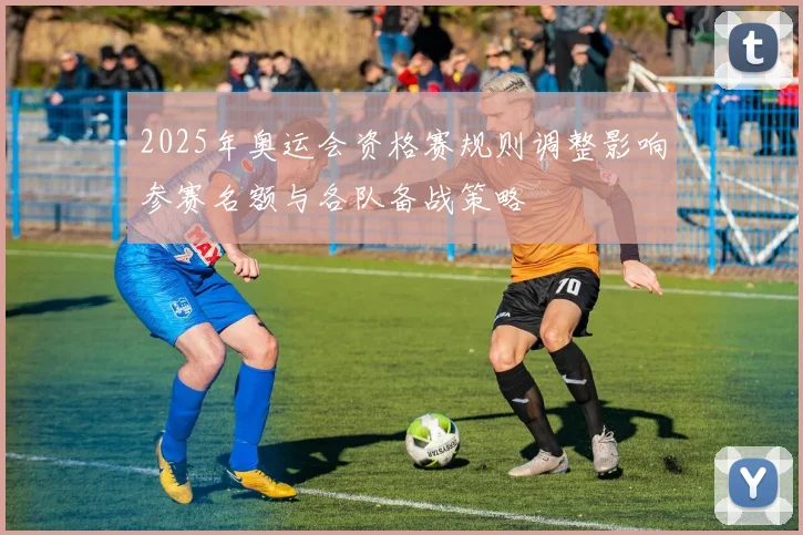 2025年奥运会资格赛规则调整影响参赛名额与各队备战策略