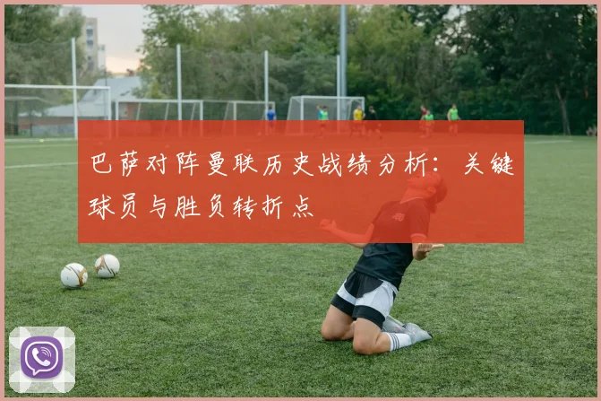 巴萨对阵曼联历史战绩分析：关键球员与胜负转折点