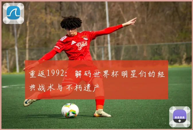 重返1992：解码世界杯明星们的经典战术与不朽遗产