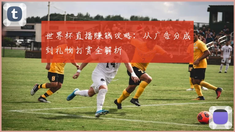 世界杯直播赚钱攻略：从广告分成到礼物打赏全解析