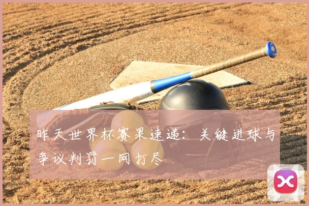 昨天世界杯赛果速递：关键进球与争议判罚一网打尽