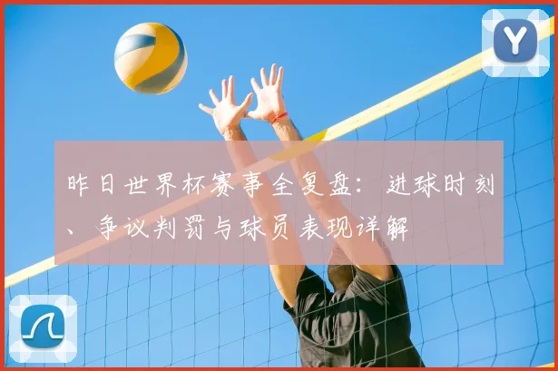 昨日世界杯赛事全复盘：进球时刻、争议判罚与球员表现详解