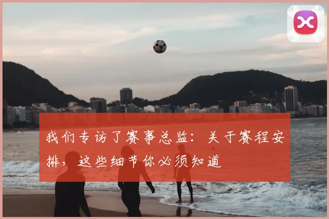 我们专访了赛事总监：关于赛程安排，这些细节你必须知道