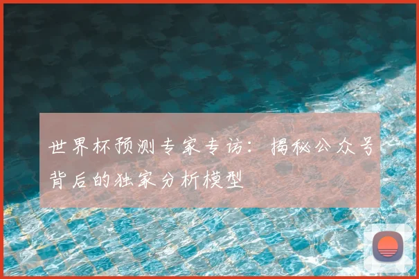 世界杯预测专家专访：揭秘公众号背后的独家分析模型