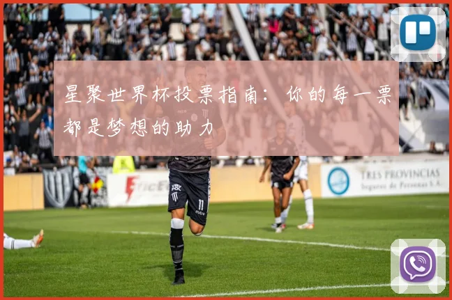 星聚世界杯投票指南：你的每一票都是梦想的助力