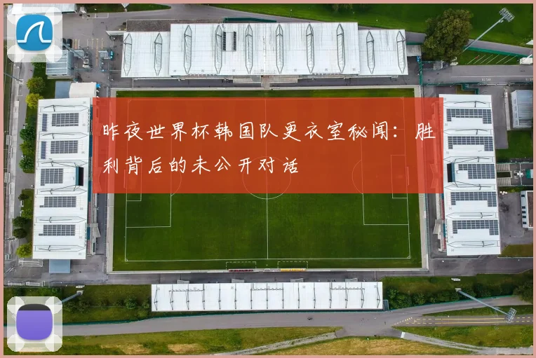 昨夜世界杯韩国队更衣室秘闻：胜利背后的未公开对话