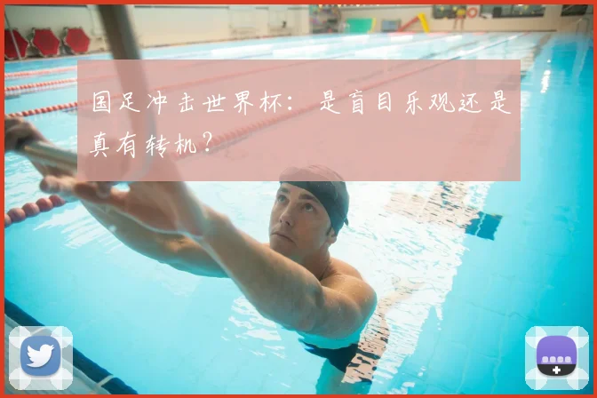 国足冲击世界杯：是盲目乐观还是真有转机？