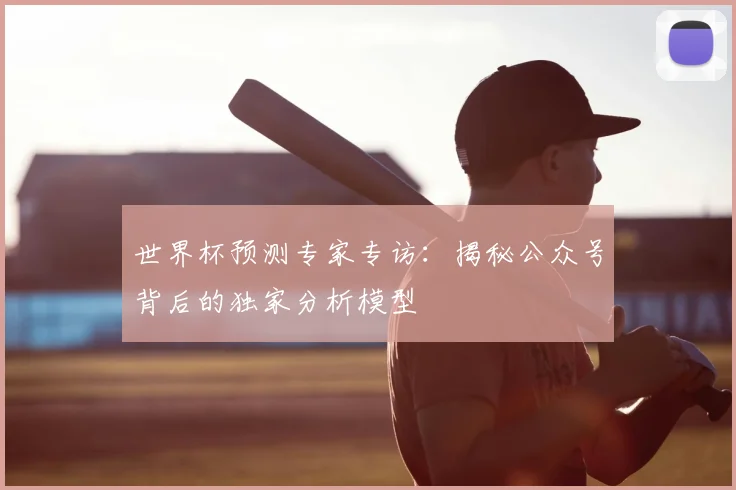 世界杯预测专家专访：揭秘公众号背后的独家分析模型