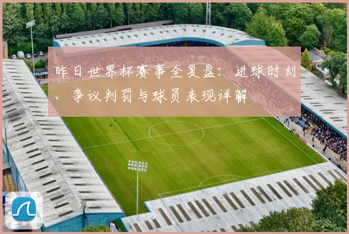 昨日世界杯赛事全复盘：进球时刻、争议判罚与球员表现详解