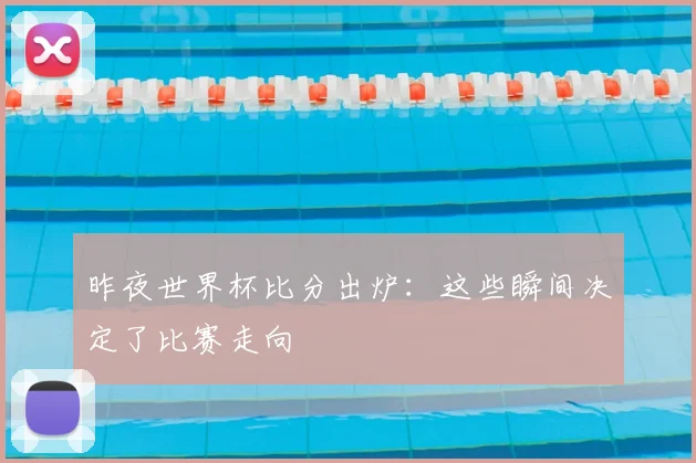昨夜世界杯比分出炉：这些瞬间决定了比赛走向