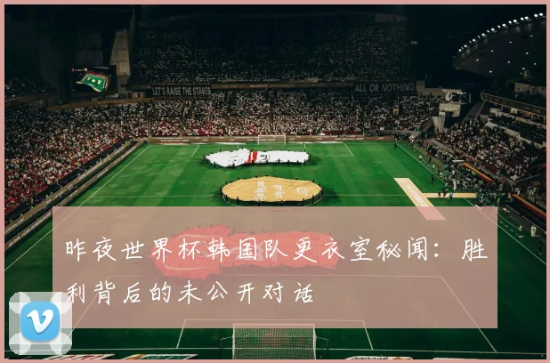 昨夜世界杯韩国队更衣室秘闻：胜利背后的未公开对话