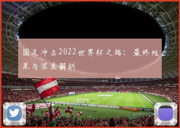 国足冲击2022世界杯之路：最终结果与深度解析