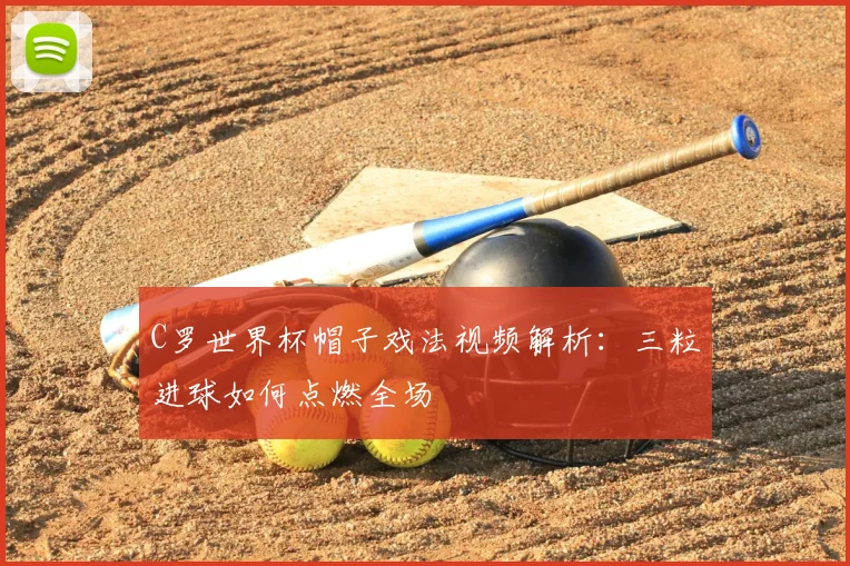 C罗世界杯帽子戏法视频解析:三粒进球如何点燃全场