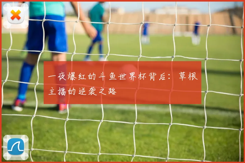 一夜爆红的斗鱼世界杯背后：草根主播的逆袭之路